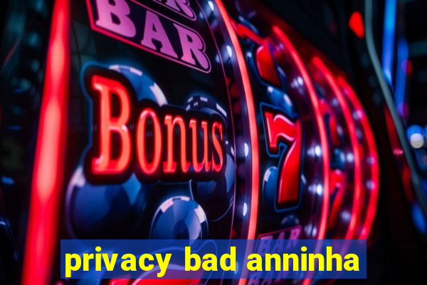 privacy bad anninha